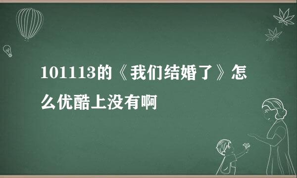 101113的《我们结婚了》怎么优酷上没有啊