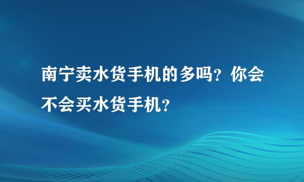 南宁卖水货手机的多吗？你会不会买水货手机？