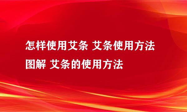 怎样使用艾条 艾条使用方法图解 艾条的使用方法