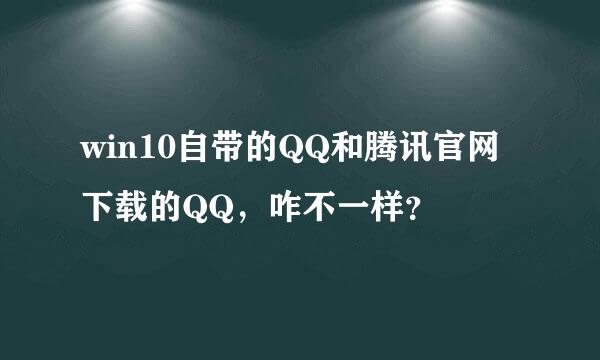 win10自带的QQ和腾讯官网下载的QQ，咋不一样？