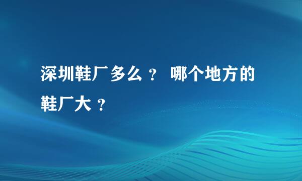 深圳鞋厂多么 ？ 哪个地方的鞋厂大 ？