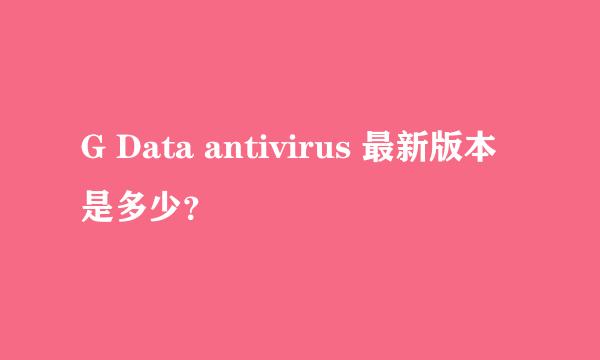 G Data antivirus 最新版本是多少？