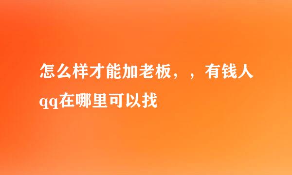 怎么样才能加老板，，有钱人qq在哪里可以找