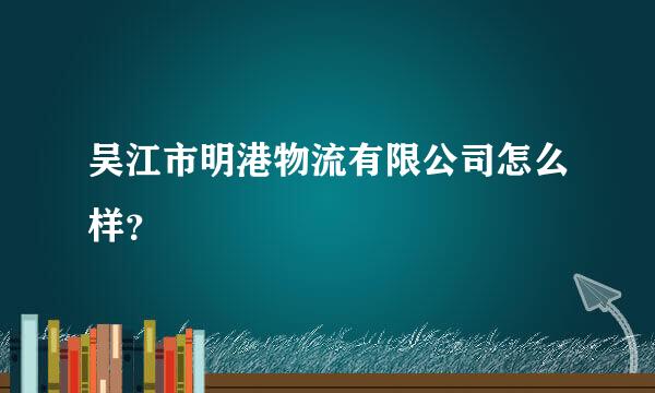 吴江市明港物流有限公司怎么样？