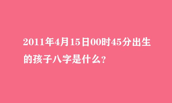 2011年4月15日00时45分出生的孩子八字是什么？