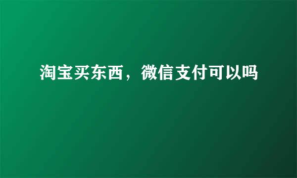 淘宝买东西，微信支付可以吗