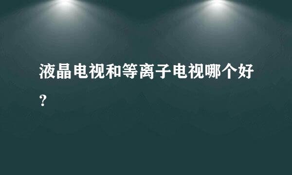 液晶电视和等离子电视哪个好?