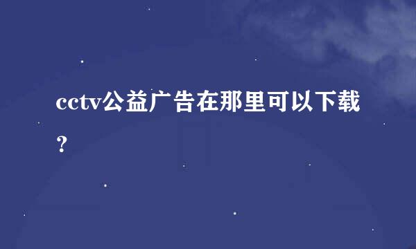 cctv公益广告在那里可以下载？