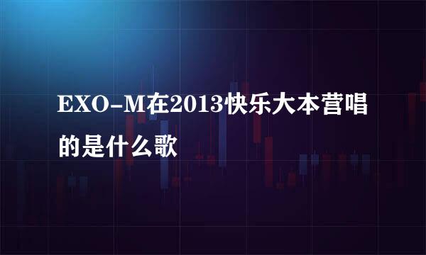 EXO-M在2013快乐大本营唱的是什么歌