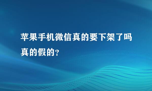 苹果手机微信真的要下架了吗真的假的？