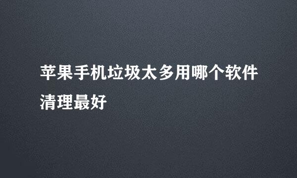 苹果手机垃圾太多用哪个软件清理最好