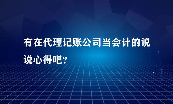 有在代理记账公司当会计的说说心得吧？