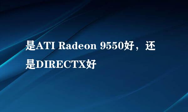 是ATI Radeon 9550好，还是DIRECTX好