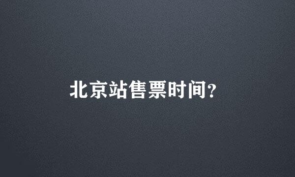 北京站售票时间？