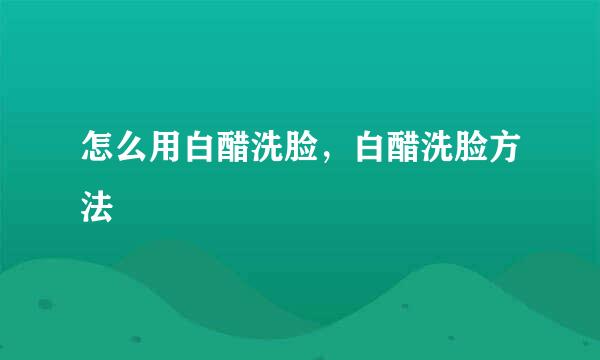 怎么用白醋洗脸，白醋洗脸方法