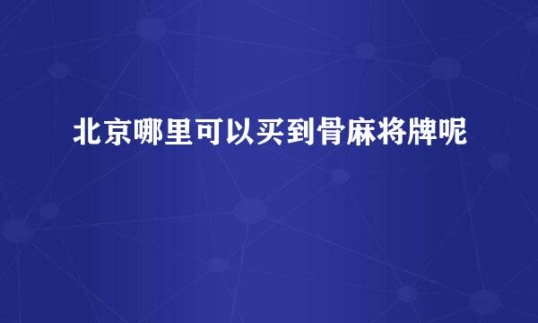 北京哪里可以买到骨麻将牌呢