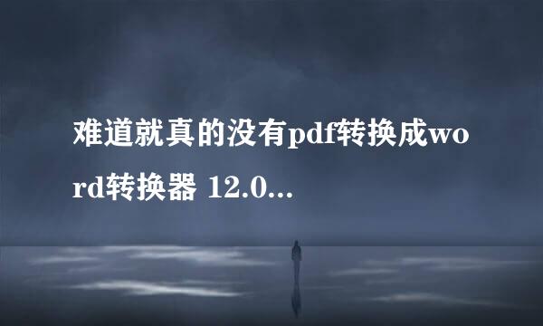 难道就真的没有pdf转换成word转换器 12.0 破解版的注册码了吗？？？