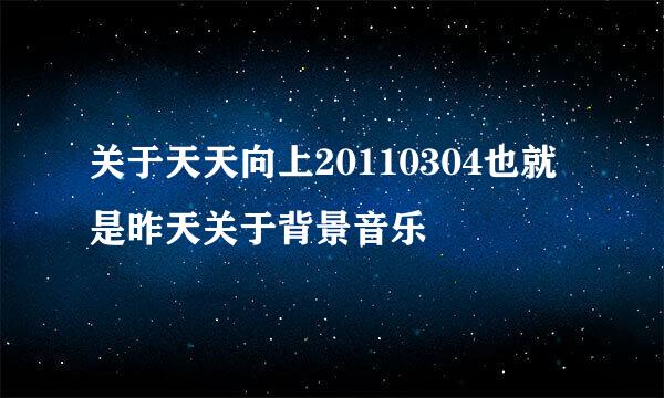 关于天天向上20110304也就是昨天关于背景音乐