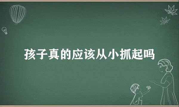 孩子真的应该从小抓起吗