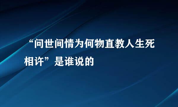 “问世间情为何物直教人生死相许”是谁说的