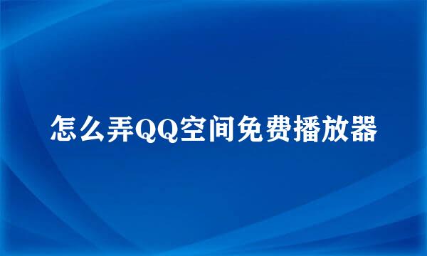 怎么弄QQ空间免费播放器