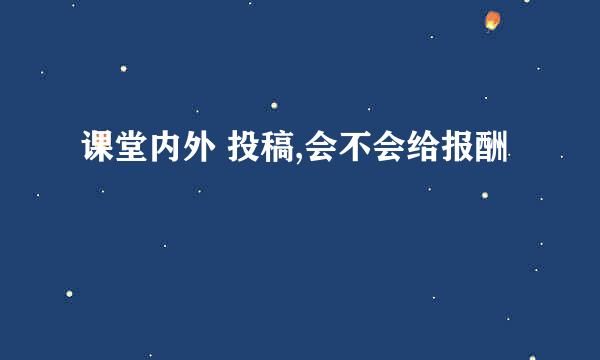 课堂内外 投稿,会不会给报酬