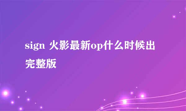 sign 火影最新op什么时候出完整版