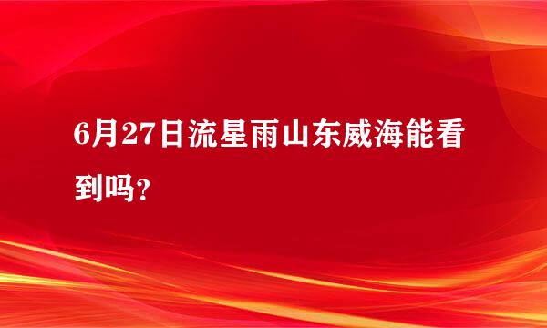 6月27日流星雨山东威海能看到吗？