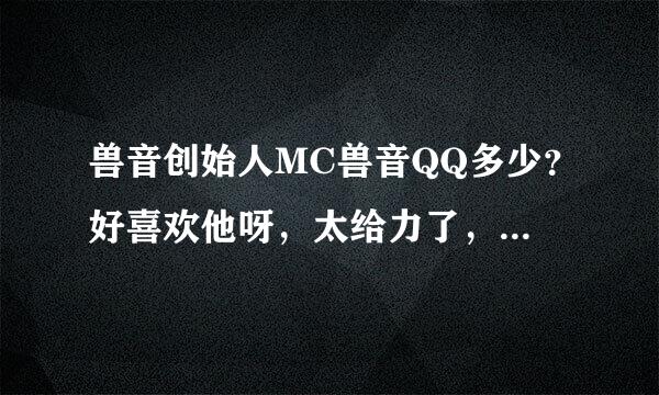 兽音创始人MC兽音QQ多少？好喜欢他呀，太给力了，比九局什么的强百倍呀