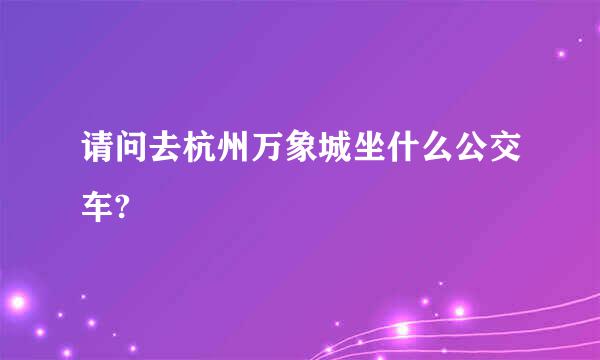 请问去杭州万象城坐什么公交车?