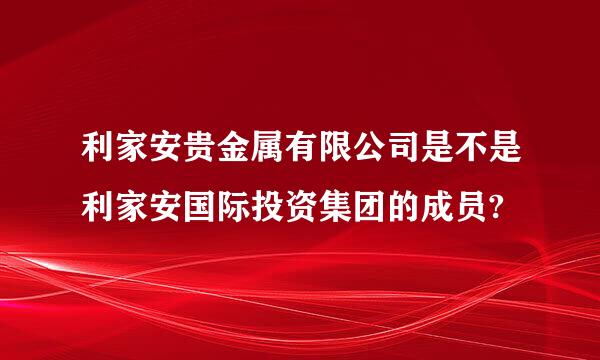 利家安贵金属有限公司是不是利家安国际投资集团的成员?