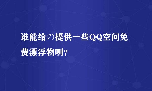 谁能给の提供一些QQ空间免费漂浮物咧？