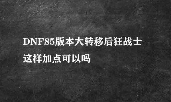 DNF85版本大转移后狂战士这样加点可以吗