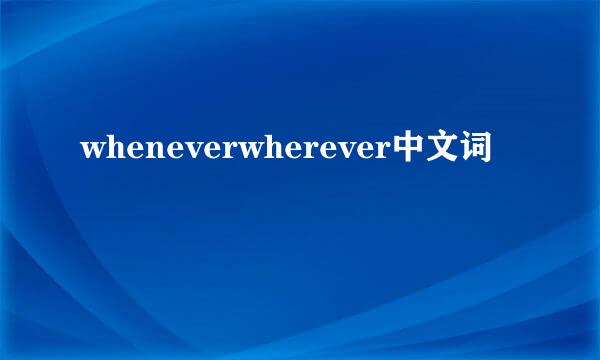 wheneverwherever中文词