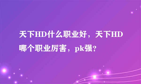 天下HD什么职业好，天下HD哪个职业厉害，pk强？