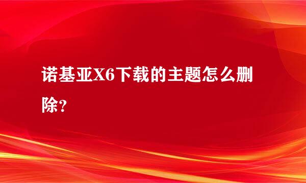 诺基亚X6下载的主题怎么删除？