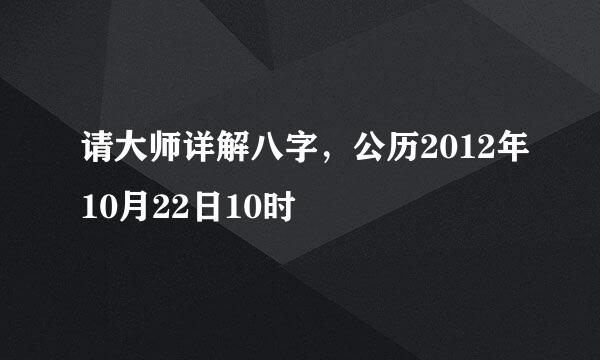 请大师详解八字，公历2012年10月22日10时