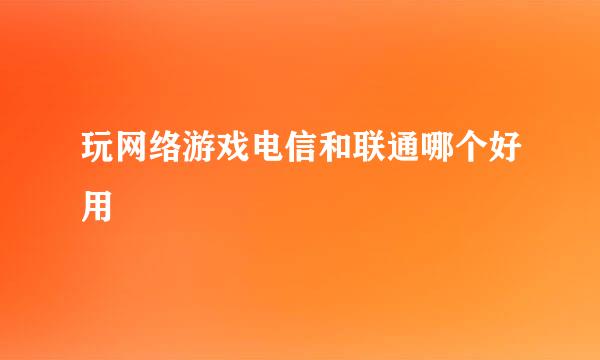 玩网络游戏电信和联通哪个好用