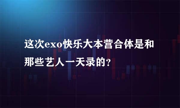 这次exo快乐大本营合体是和那些艺人一天录的？