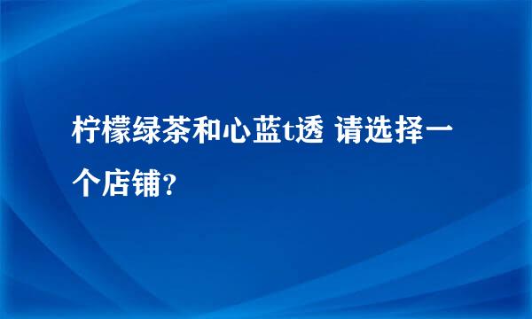 柠檬绿茶和心蓝t透 请选择一个店铺？