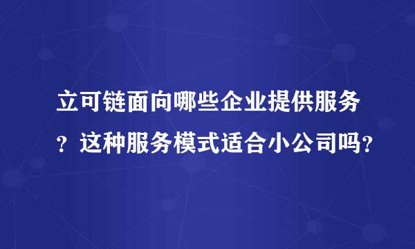 立可链面向哪些企业提供服务？这种服务模式适合小公司吗？