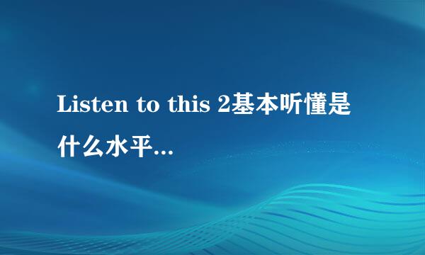 Listen to this 2基本听懂是什么水平？和雅思比是什么级别？