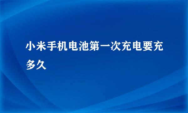 小米手机电池第一次充电要充多久