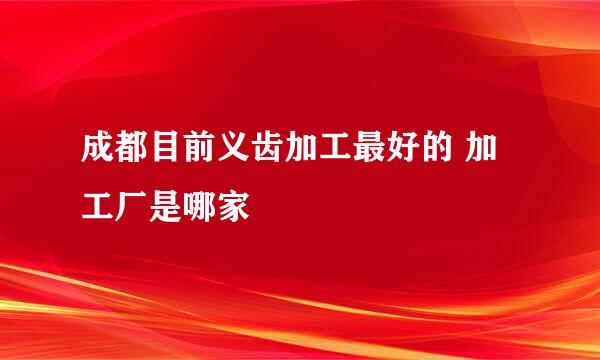 成都目前义齿加工最好的 加工厂是哪家