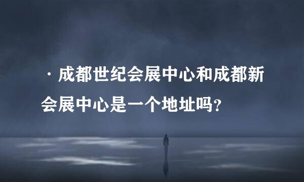 ·成都世纪会展中心和成都新会展中心是一个地址吗？