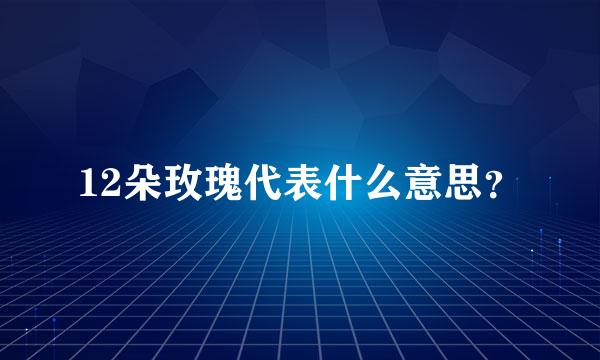 12朵玫瑰代表什么意思？