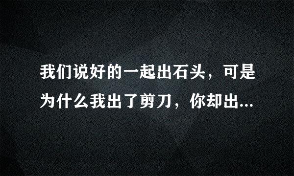 我们说好的一起出石头，可是为什么我出了剪刀，你却出了布？ 这是结尾 这段话原话是什么？