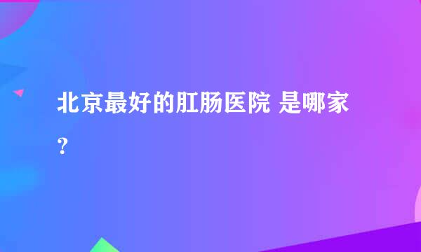 北京最好的肛肠医院 是哪家？