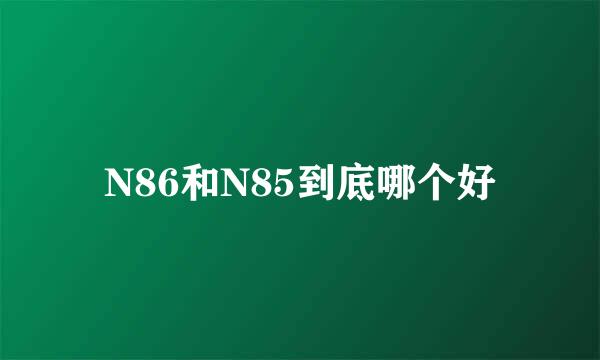 N86和N85到底哪个好