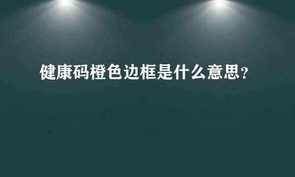 健康码橙色边框是什么意思？